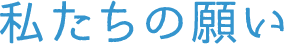 私たちの願い